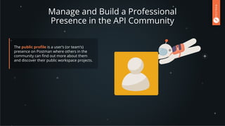 Manage and Build a Professional
Presence in the API Community
The public proﬁle is a user’s (or team’s)
presence on Postman where others in the
community can ﬁnd out more about them
and discover their public workspace projects.
 