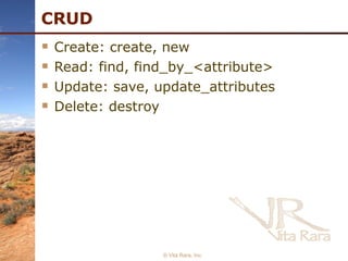 CRUD Create: create, new Read: find, find_by_<attribute> Update: save, update_attributes Delete: destroy © Vita Rara, Inc. 