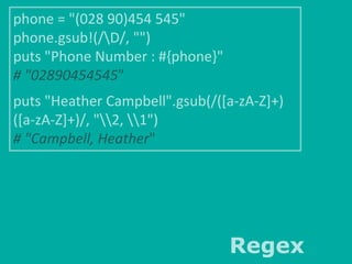 phone = "(028 90)454 545"
phone.gsub!(/D/, "")
puts "Phone Number : #{phone}"
# "02890454545"

puts "Heather Campbell".gsub(/([a-zA-Z]+)
([a-zA-Z]+)/, "2, 1")
# "Campbell, Heather"

Regex

 