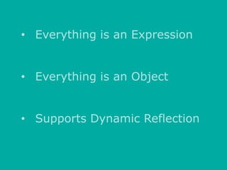 • Everything is an Expression

• Everything is an Object
• Supports Dynamic Reflection

 