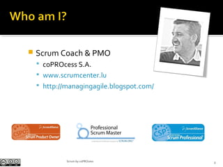 Scrum by coPROcess
 Scrum Coach & PMO
 coPROcess S.A.
 www.scrumcenter.lu
 http://managingagile.blogspot.com/
2
 