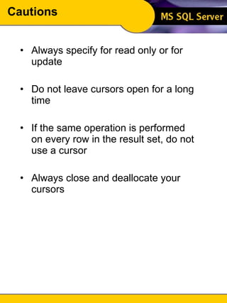Cautions Always specify for read only or for update Do not leave cursors open for a long time If the same operation is performed on every row in the result set, do not use a cursor Always close and deallocate your cursors 