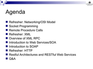 Agenda Refresher: Networking/OSI Model Socket Programming Remote Procedure Calls  Refresher: XML Overview of XML RPC Introduction to Web Services/SOA Introduction to SOAP Refresher: HTTP Restful Architectures and RESTful Web Services Q&A 