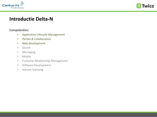 Introductie Delta-N
Competenties:
     •   Application Lifecycle Management
     •   Portals & Collaboration
     •   Web Development
     •   Search
     •   Messaging
     •   Mobile
     •   Customer Relationship Management
     •   Software Development
     •   Volume licensing
 