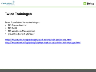 Twice Trainingen

Team Foundation Server trainingen:
• TFS Source Control
• TFS Build
• TFS Workitem Management
• Visual Studio Test Manager

http://www.twice.nl/opleidingen/Team-Foundation-Server-TFS.html
http://www.twice.nl/opleiding/Werken-met-Visual-Studio-Test-Manager.html
 