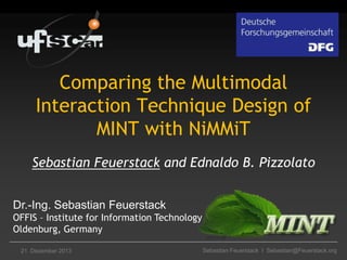 Comparing the Multimodal
Interaction Technique Design of
MINT with NiMMiT
Sebastian Feuerstack and Ednaldo B. Pizzolato
Dr.-Ing. Sebastian Feuerstack
OFFIS – Institute for Information Technology
Oldenburg, Germany
21. Dezember 2013

Sebastian Feuerstack I Sebastian@Feuerstack.org

 