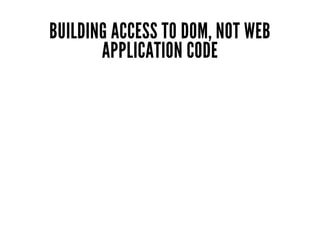 BUILDING ACCESS TO DOM, NOT WEB
APPLICATION CODE
 