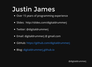 Over 15 years of programming experience
Slides: http://slides.com/digitaldrummerj
Twitter: @digitaldrummerj
Email: digitaldrummerj @ gmail.com
GitHub:
Blog:
https://github.com/digitaldrummerj
digitaldrummerj.github.io
Justin James
Justin James
@digitaldrummerj
 