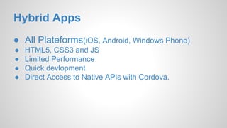 Hybrid Apps
● All Plateforms(iOS, Android, Windows Phone)
● HTML5, CSS3 and JS
● Limited Performance
● Quick devlopment
● Direct Access to Native APIs with Cordova.
 