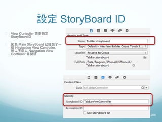 設定 StoryBoard ID
 View Controller 需要設定
StoryBoardID
 因為 Main StoryBoard 已經包了一
個 Navigation View Controller，
所以不能以 Navigation View
Controller 當開頭
208
 