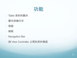 功能
 Table 資料的顯示
 顯示詳細內容
 移動
 刪除
 Navigation Bar
 跨 View Controller 之間的資料傳遞
67
 