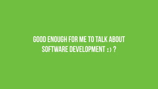 Good enough for me To Talk about
software development :) ?
 