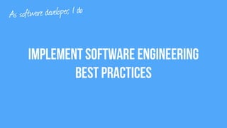 Implement Software engineering
best practices
As software developer, I do
 