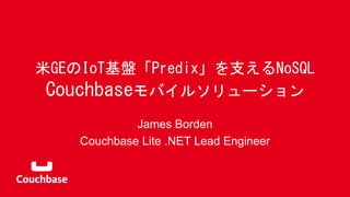 米GEのIoT基盤「Predix」を支えるNoSQL
Couchbaseモバイルソリューション
James Borden
Couchbase Lite .NET Lead Engineer
 