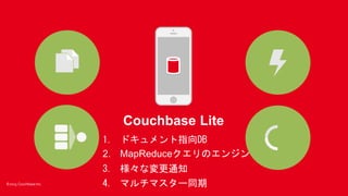 ©2015 Couchbase Inc.
Couchbase Lite
1. ドキュメント指向DB
2. MapReduceクエリのエンジン
3. 様々な変更通知
4. マルチマスター同期
 
