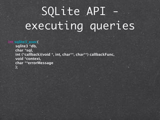 SQLite API -
         executing queries
int sqlite3_exec(
     sqlite3 *db,
     char *sql,
     int (*callback)(void *, int, char**, char**) callbackFunc,
     void *context,
     char **errorMessage
     );
 