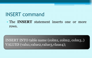 INSERT command
• The INSERT statement inserts one or more
  rows.


INSERT INTO table name (colm1, colm2, colm3..)
VALUES (valu1,value2,value3,vlaue4);
 