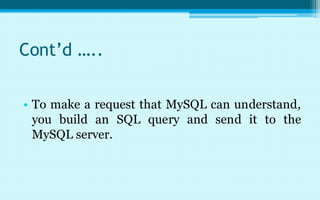 Cont’d …..

• To make a request that MySQL can understand,
  you build an SQL query and send it to the
  MySQL server.
 