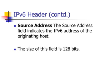 INFT3007 
IPv6 Header (contd.) 
 Source Address The Source Address 
field indicates the IPv6 address of the 
originating host. 
 The size of this field is 128 bits. 
 