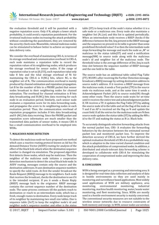 International Research Journal of Engineering and Technology (IRJET) e-ISSN: 2395 -0056
Volume: 04 Issue: 06 | June -2017 www.irjet.net p-ISSN: 2395-0072
© 2017, IRJET | Impact Factor value: 5.181 | ISO 9001:2008 Certified Journal | Page 1025
the evaluation threshold and it will be punished with a
negative reputation score. Only if Nj adopts a lower attack
probability, it could avoid a reputation punishment. For the
irrational malicious nodes increasing the attack probability
without considering the punishment, they are removed by
the security check soon.Meanwhile,rational maliciousnodes
can be stimulated to behave better to achieve an improved
data delivery ratio.
We consider the overhead of maintaining CRS-A, in terms of
its storage overheadandcommunicationoverhead.InCRS-A,
each node maintains a reputation table to record the
reputation values of its neighboring nodes, which produces
the storage overhead for sensor nodes. If the range of
reputation value is set as [0,255], each reputationvalueonly
take 8 bits and the total storage overhead of Ni for
maintaining the CRS-A is 8·|NCi| bits, where NCi is the
neighbor set of Ni. The communication overhead is mainly
produced by channel estimationandreputationpropagation.
Let B be the number of bits in a PROBE packet that sensor
nodes broadcast to their neighboring nodes for channel
estimation. The overhead for channel estimation is B bits
data broadcasting and B·|NCi| bits data receiving for each
node in an evaluation period. Similarly, each sensor node
evaluates a reputation score for its data forwarding node,
and propagates the score to its neighboring nodes in each
evaluation period. Thus, the communication overhead of
reputation propagation includes 8 bits data broadcasting
and 8 ·|NCi| bits data receiving. Since the PROBE packet and
reputation score information are much smaller than the
transmitted data packets of sensor nodes, it means CRS-A
has a small communication overhead to be employed into
WSNs.
7. MALICIOUS NODE DETECTION
To detect the malicious node we have proposed one method
which uses a reactive routing protocol known as Ad hoc On
demand Distance Vector (AODV) routing for analysis of the
effect of the black hole attack when thedestinationsequence
number is changed via simulation. The proposed algorithm
first detects those nodes, which may be malicious. Then the
neighbor of the malicious node initiates a cooperative
detection mechanism to detect the actual black holenode. In
AODV routing, messages contain only the source and the
destination addresses. Itusesdestinationsequence numbers
to specify the valid route. At first the sender broadcast the
Route Request (RREQ) message to its neighbors. Each node
that receives the broadcast, checks the destinationtoseeifit
is the intended recipient. If yes it sends a Route Reply
(RREP) message back to the originator. RREP message
contains the current sequence number of the destination
node. The same process continues till the packets reach to
destination or reach to an intermediate node, which has a
fresh, enough routes to destination. Every node keeps track
of its neighbor by maintaining two small size tables. One is
sequence table (SnT) to keep the neighbor node’s id and
neighbor node’s sequence number and other is the status
table (ST) to keep track of the node’s status whether it is a
safe node or a malicious one. Every node also maintains a
neighbor list (N_List) and this list is updated periodically.
When an intermediate node receives a RREP checks if the
difference between theDst_SeqpresentintheRREPmessage
and the sequence no present in its table is greater thansome
predefined threshold value? if so then theintermediatenode
stops forwarding the message and mark the node as „M‟ or
malicious in the status table(ST) and send a notification
message(NM) to source node along with the malicious
node’s id and neighbor list of the malicious node. The
threshold value is the average difference of Dst_Seq in each
time slot between the sequence number of RREP message
and the one held in the table.
The source node has an additional table called Flag Table
(FT). M1HN’s after receiving the Further Detectionmessage,
broadcast a RREQ message by setting destination addressto
source node’s address. If it receives a RREP message from
the malicious node, it sends a Test packet (TP) to the source
node via malicious node, and at the same time it sends a
Acknowledgment Packet (AP) to source node(SN) though
some other route. Then the source node waits for wt time
until it receives the entire testandacknowledgementpacket.
If, SN receives a TP, it updates the Flag Table (FT) by adding
the source node id to the table and set the flag of the node as
Y and if an AP is received set the flag as N and update the
count field. If all the entries for the malicious nodeareNthen
source node updates the status table(ST)byaddingtheMN s
id to the ST and making the status as B i.e. Black hole.
To accurately distinguish selective forwarding attacks from
the normal packet loss, CRS- A evaluates the forwarding
behaviors by the deviation between the estimated normal
packet loss and monitored packet loss. To improve the
detection accuracy of CRS-A, we have further derived the
optimal evaluation threshold of CRS-Aina probabilisticway,
which is adaptive to the time-varied channel condition and
the attack probabilities of compromisednodes.Inaddition,a
distributed and attack-tolerant data forwarding scheme is
developed to collaborate with CRS-A for stimulating the
cooperation of compromised nodes and improving the data
delivery ratio.
8. CONCLUSION
WSN is being emerged as a promising andinterestingarea.It
is designed for real-time data collection and analysis of data
in hostile environments so they are used mainly in
monitoring and surveillance basedapplications.Most widely
used applications of WSN are military appliance, area
monitoring, environmental monitoring, industrial
monitoring, machine health monitoring, water/wastewater
monitoring, and fleet monitoring. Since, WSNs are mostly
used in a hostile environment security is mainly concerned.
The conventional security measures are not suitable to the
wireless sensor networks due to resource constraints of
both memory and energy. In WSN,sensornodesusewireless
 