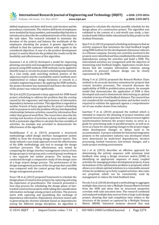 International Research Journal of Engineering and Technology (IRJET) e-ISSN: 2395-0056
Volume: 06 Issue: 11 | Nov 2019 www.irjet.net p-ISSN: 2395-0072
© 2019, IRJET | Impact Factor value: 7.34 | ISO 9001:2008 Certified Journal | Page 2274
skilled employees and their skill levels, task iteration andthe
precedence constraints. The relativeskilllevelsofemployees
were modeled byfuzzynumbers,andmembershipfunctionis
introduced to describe the confidentiallevels of the duration
the task takes. The research intended to minimize the
duration of the project and balance the workloads of the
employees attending the project. A genetic algorithm is
utilized to find the optimum solution with regards to the
considered objectives. A case of a die product development
project is used to illustrate the problem the results verify the
feasibility and effectiveness of this algorithm.
Gunawan I et al. (2012) developed a model for improving
planning, executionandmanagementofcomplexengineering
projects using DSM methods.DSM methods can be appliedto
identifyloops or circuitsforprojectschedulingimprovement.
As a case study, path searching method, powers of the
adjacency matrix and the reachability matrix methods were
implemented to reduce design iterations or rework in a
complex engineering project. By applying the DSM methods,
the project duration was minimized and hence the total cost
of the project was reduced significantly.
Shi Q et al.(2012) proposed a fuzzy approach for DSM-based
project scheduling to address the problem that the overlap
caused by the vagueness and impreciseness of information
dependency between activities.Thisalgorithmisregardedas
another branch of fuzzy approaches for project scheduling
with its purposetosolvetheproblemoffuzzyinterdependent
relationships between activities caused by information flow
rather than general work flow. The researchers describe the
overlap and duration of activities as fuzzy numbers and put
forth a systematicalgorithm to calculate thetimevariablesof
activities. An example was provided to demonstrate the
effectiveness of the algorithm.
Senthilkumar V et al. (2013) proposed a structured
methodology called design interface management system
(diMs) to form the drawing design structure matrix. This
study utilized a case study approach to test the effectiveness
of the diMs methodology and tool to manage the design
interface processes. The effectiveness was tested by
comparing the design interface management criteria of two
design groups (a test group and a control group) working on
a two separate but similar projects. The testing was
conducted through a comparative study of two design cases
of a large airport design process. The performance of the
design management process of the test group that used diMs
was compared with the control group that used existing
design management practices
Srour I M et al. (2013) proposed framework to schedule the
design phase of construction projects by capturingandusing
the experience of practitioners. The research presented a
four-step process for scheduling the design phase of fast-
tracked construction projectswhiletakingintoconsideration
information exchange among project activities. The process
starts with capturing and quantifying this exchange of
dependency information. Dependency structure matrix aids
in generating the shortest schedule based on dependencies
among the different design disciplines. An algorithm is
designed to calculate the shortest possible schedule for the
design phase of a construction project. The algorithm was
validated in the context of a real-world case study, a fast-
tracked multi-billion dollar educational facility project in the
Arabian Peninsula.
Qian Y et al. (2014) proposed scheduling techniquetofindan
activity sequence that minimizes the total feedback length
using DSM method, forthedevelopmentofpressurereducers
in a Chinese company. Seventy two activities involved in the
projects were identifiedandthenestablishedtheinformation
dependencies among the activities and build a DSM. The
interrelated activities are reorganized with the objective of
minimizing total feedback lengths. Application results have
shown that the complex information relations among
activities in pressure reducer design can be clearly
represented by the DSM.
Zhang Y et al. (2014) proposed the Reward Markov Chain
method to do accurate duration estimation for projects that
contain iterative processes. The research discusses the
applicability of DSM to prefabrication projects. An example
model that demonstrates the application of DSM is then
developed and used to demonstrate determining an optimal
schedule in termsoftotalfeedbackdistance.Theresearchhas
not considered the overlapped iteration and further work is
required to validate the approach against a comprehensive
set of case studies drawn from industry.
Gaertner T et al. (2014) proposed the method which is
intended to improve the planning of project timelines and
required resources and capacities. It is donetoensuretighter
synchronization between the project teams, to serve as a
guide for prioritizing tasks in parallel projects, as well as to
serve as a basis for anticipating changes to the project stages
when development changes or delays need to be
accommodated. A project scheduleforfunctionalintegration
projects in the automotive industry was developed which
were determined by multi-level dependencies, iterative
processing, limited resources, last-minute changes, and a
multi-project working environment
Lin J et al. (2015) describes an effective approach for
determining the activity sequence with minimum total
feedback time using a design structure matrix (DSM) in
identifying an appropriate sequence of many coupled
activities formanaging product developmentprojects.Anew
formulation of the optimization problem is proposed, which
allows us to obtain optimal solutions in a reasonable amount
of time for problems up to forty coupled activities. Also rules
are proposed, which can be conveniently used by
management to reduce the total feedback time.
Piccolo S et al.(2018) developed a methodology to aggregate
multiple data sources into a Multiple Domain Matrix formed
from the DSM and show that its structural properties
correlate with task execution time. The research combined
and analysed multiple data sources from a large-scale design
project, showing that task completion time relates to the
structure of the project as captured by a Multiple Domain
Matrix (MDM). Statistical analyses showed that task
 