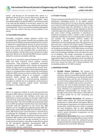 International Research Journal of Engineering and Technology (IRJET) e-ISSN: 2395-0056
Volume: 06 Issue: 12 | Dec 2019 www.irjet.net p-ISSN: 2395-0072
© 2019, IRJET | Impact Factor value: 7.34 | ISO 9001:2008 Certified Journal | Page 611
search and decrypt on all encrypted files, which is a
significant threat to data security and privacy. Beside, the
key escrow problem brings another problem when
traceability ability is realized in PEKS. If a secretkeyisfound
to be sold and the identity of secret key’s owner (i.e., the
traitor) is identified, the traitor may claimthatthesecretkey
is leaked by KGC. There is no technical methodtodistinguish
who is the true traitor if the key escrow problem is not
solved.
1.2 Searchable Encryption:
Searchable encryption enables keyword search over
encrypted data. The concept of public key encryption with
keyword search (PEKS) was proposed by Boneh et al, which
is important in protecting the privacy of outsourced data.
Data owners in PEKS schemes store their files in encrypted
form in the remote untrusted data server. The data users
query to search on the encrypted files by generating a
keyword trapdoor, and the data server executes the search
operation. Waters et al. showed that PEKS schemes could be
utilized to construct searchable audit logs.
Later, Xu et al. presented a general framework to combine
PEKS and fuzzy keyword search without concrete
construction. Tang proposed a multiparty searchable
encryption scheme together with a bilinear pairing based
scheme. In 2016, Chen et al. introduced the concept “dual-
server” into PEKS to resist off-line keyword guessing attack.
Yang et al. introduced time-release and proxy reencryption
method to PEKS scheme in order to realize time controlled
authority delegation. Wang et al. proposed a ranked
keyword search scheme for searchable symmetric
encryption, in which the order-preserving symmetric
encryption is utilized. Cao et al. designed a novel system to
realize multiple keyword ranked search. Searchable
encryption is also further studied
1.3 ABE:
ABE is an important method to realize fine-grained data
sharing. In ABE schemes, descriptive attributes and access
policies are associated with attribute secret keys and
ciphertexts. A certain secret key can decrypt a cipher text if
and only if the associated attributes and the access policy
match each other. The notion of ABE was proposed by Sahai
et al. in 2005. According to whether the accesscontrol policy
associates with the ciphertext or the secret key, ABE
schemes can be classified into ciphertext-policy ABE (CP-
ABE) and key-policyABE(KP-ABE).SincetheSahai’sseminal
work, ABE based access control becomes a research focus
.Considering the challenges in expressing access control
policy, ABE scheme with non-monotonic access structure is
proposed. ABE systems with constant size cipher text are
constructed to reduce the storage overhead. In order to
accelerate the decryption, researchers make effort to speed
up the decryption algorithm. Decentralized ABE is
investigated in which multiple authorities work
independently without collaboration.
1.4 Traitor Tracing:
Traitor tracing was introduced by Chor et al. to help content
distributors identifying pirates. In the digital content
distribution system, there is no way to prevent a legitimate
user to give (or sell) his decryption key to the others.Traitor
tracing mechanism helps the distributor to find out the
misbehaved user by running “tracing” algorithm so that he
could take legal action against the owner oftheleakedsecret
key. Later, traitor tracing mechanism is introduced to
broadcast encryption, where a sender is able to generate
ciphertext and only the users in the designated receiver set
can decrypt. The traceability function enables the
broadcaster to identify the traitor, and prevents the
authorized users from leaking their keys. The approach is to
give each user a distinct set of keys, which is deemed as
“watermark” for tracing. Traceability is further investigated
for broadcast encryption in. In CP-ABE scheme, secret keys
are not defined over identities. Instead, they are associated
with a set of attributes. Multiple users may share the same
set of attributes. This brings convenience to expressive
access control. However, given a leaked secret key, it is
impossible to figure out the original key ownerintraditional
ABE system. It means that the malicious user, who sells his
secret key, almost has little risk of being identified. The
traceability problem in CP-ABE is studied.
2. PROPOSED SYSTEM:
 Flexible System Extension: We propose an
efficient system which supports flexible system
extension, which accommodates flexible numberof
attributes. The attributes are notfixedinthesystem
initialization phase and the size of attribute set is
not restricted to polynomially bound, so that new
attribute can be added to the system at any time.
 Moreover, the size of public parameter does not
grow with the number of attributes. No matter how
many attributes are supported in the system, no
additional communication nor storage costs is
brought to the system. This feature is desirable for
the cloud system for its ever increasing user
volume.
 Efficient Verifiable Decryption. We propose a
system which adopts the outsouced decryption
mechanism to realize efficient decryption. Most of
the decryption computation are outsourced to the
cloud server, and the data user is able to complete
the final decryption with an ultra lightweight
computation. Moreover,the correctnessofthecloud
server’s partial decryption computation can be
verified by the user.
 Efficient User Revocation. Oncea userisidentified
as traitor throughtracingalgorithm,systemrevokes
this malicious user from the authorized group.
Compared with the existing scheme this revocation
mechanism has much better efficiency.
 