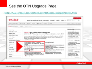 See the OTN Upgrade Page http://www.oracle.com/technetwork/database/upgrade/index.html © 2010 Oracle Corporation 