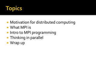    Motivation for distributed computing
   What MPI is
   Intro to MPI programming
   Thinking in parallel
   Wrap up
 