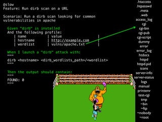 @slow
Feature: Run dirb scan on a URL
Scenario: Run a dirb scan looking for common
vulnerabilities in apache
Given "dirb" is installed
And the following profile:
| name | value |
| hostname | http://example.com |
| wordlist | vulns/apache.txt |
When I launch a "dirb" attack with:
"""
dirb <hostname> <dirb_wordlists_path>/<wordlist>
"""
Then the output should contain:
"""
FOUND: 0
"""
.htaccess
.htpasswd
.meta
.web
access_log
cgi
cgi-bin
cgi-pub
cgi-script
dummy
error
error_log
htdocs
httpd
httpd.pid
icons
server-info
server-status
logs
manual
printenv
test-cgi
tmp
~bin
~ftp
~nobody
~root
 