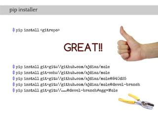 pip installer


 $ pip install <gitrepo>




                           GREAT!!
 $ pip install git+git://github.com/ajdiaz/mole
 $ pip install git+ssh://github.com/ajdiaz/mole
 $ pip install git+git://github.com/ajdiaz/mole@840d25
 $ pip install git+git://github.com/ajdiaz/mole@devel-branch
 $ pip install git+git://....@devel-branch#egg=Mole
 