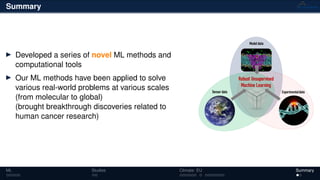 Summary
Developed a series of novel ML methods and
computational tools
Our ML methods have been applied to solve
various real-world problems at various scales
(from molecular to global)
(brought breakthrough discoveries related to
human cancer research)
Modeldata
Sensor data Experimentaldata
Robust Unsupervised
Machine Learning
ML Studies Climate: EU Summary
 