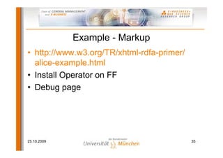 Example - Markup
• http://www.w3.org/TR/xhtml-rdfa-primer/
  alice-example.html
• Install Operator on FF
• Debug page




25.10.2009                                  35
 