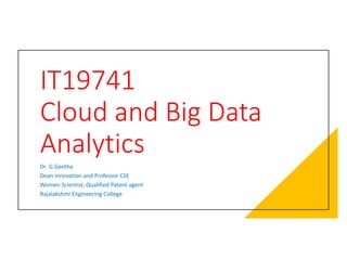 IT19741
Cloud and Big Data
Analytics
Dr G Geetha
Dean innovation and Professor CSE
Women Scientist, Qualified Patent agent
Rajalakshmi Engineering College
 
