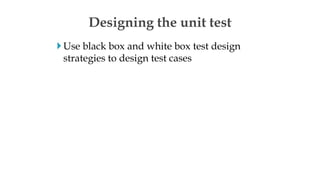 Use black box and white box test design
strategies to design test cases
Designing the unit test
 