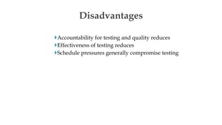 Accountability for testing and quality reduces
Effectiveness of testing reduces
Schedule pressures generally compromise testing
Disadvantages
 