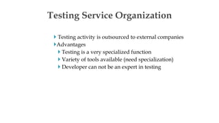  Testing activity is outsourced to external companies
Advantages
 Testing is a very specialized function
 Variety of tools available (need specialization)
 Developer can not be an expert in testing
Testing Service Organization
 