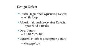  Control,logic and Sequencing Defect:
 While loop
 Algorithmic and processing Defects:
 Input valid /invalid
 Data Defect:
 1,5,10,25,25,100
 External interface description defect:
 Message box
Design Defect
 