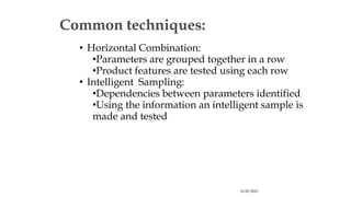 8/29/2023
Common techniques:
• Horizontal Combination:
•Parameters are grouped together in a row
•Product features are tested using each row
• Intelligent Sampling:
•Dependencies between parameters identified
•Using the information an intelligent sample is
made and tested
 