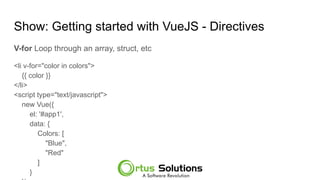 Show: Getting started with VueJS - Directives
V-for Loop through an array, struct, etc
<li v-for="color in colors">
{{ color }}
</li>
<script type="text/javascript">
new Vue({
el: '#app1',
data: {
Colors: [
"Blue",
"Red"
]
}
 