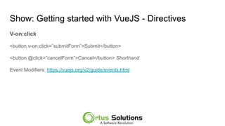 Show: Getting started with VueJS - Directives
V-on:click
<button v-on:click=”submitForm”>Submit</button>
<button @click=”cancelForm”>Cancel</button> Shorthand
Event Modifiers: https://vuejs.org/v2/guide/events.html
 