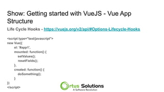 Show: Getting started with VueJS - Vue App
Structure
Life Cycle Hooks - https://vuejs.org/v2/api/#Options-Lifecycle-Hooks
<script type="text/javascript">
new Vue({
el: '#app1',
mounted: function() {
setValues();
resetFields();
},
created: function() {
doSomething();
}
})
</script>
 