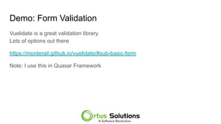 Demo: Form Validation
Vuelidate is a great validation library.
Lots of options out there
https://monterail.github.io/vuelidate/#sub-basic-form
Note: I use this in Quasar Framework
 