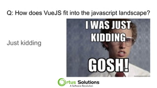 Q: How does VueJS fit into the javascript landscape?
Just kidding
 