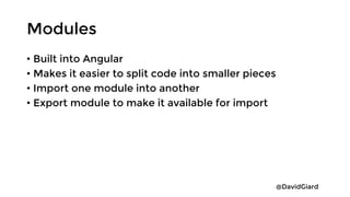 @DavidGiard
Modules
• Built into Angular
• Makes it easier to split code into smaller pieces
• Import one module into another
• Export module to make it available for import
 