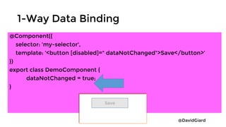 @DavidGiard
1-Way Data Binding
@Component({
selector: 'my-selector',
template: ‘<button [disabled]=" dataNotChanged">Save</button>’
})
export class DemoComponent {
dataNotChanged = true;
}
Save
 