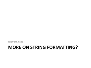 I don’t think so!

MORE ON STRING FORMATTING?
 