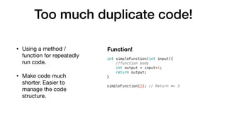 Too much duplicate code!
• Using a method /
function for repeatedly
run code.

• Make code much
shorter. Easier to
manage the code
structure.
Function!
 