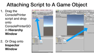 Attaching Script to A Game Object
1. Drag the
ConsolePrinter
script and drop
onto
ConsolePrinterGO
in Hierarchy
Window 
2. Or Drag onto  
Inspector
Window
 
