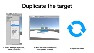Duplicate the target
1. Select the target, right click, 
select "Duplicate".
2. Move the newly cloned object 
into diﬀerent locations.
3. Repeat few times.
 