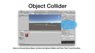 Object Collider
Click at a Ground Game Object. Uncheck the Sphere Collider and Press "Run" to see the eﬀect.
 